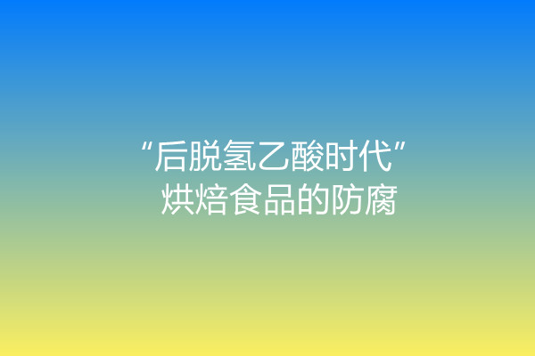 &ldquo;后脱氢乙酸时代&rdquo;烘焙食品的防腐